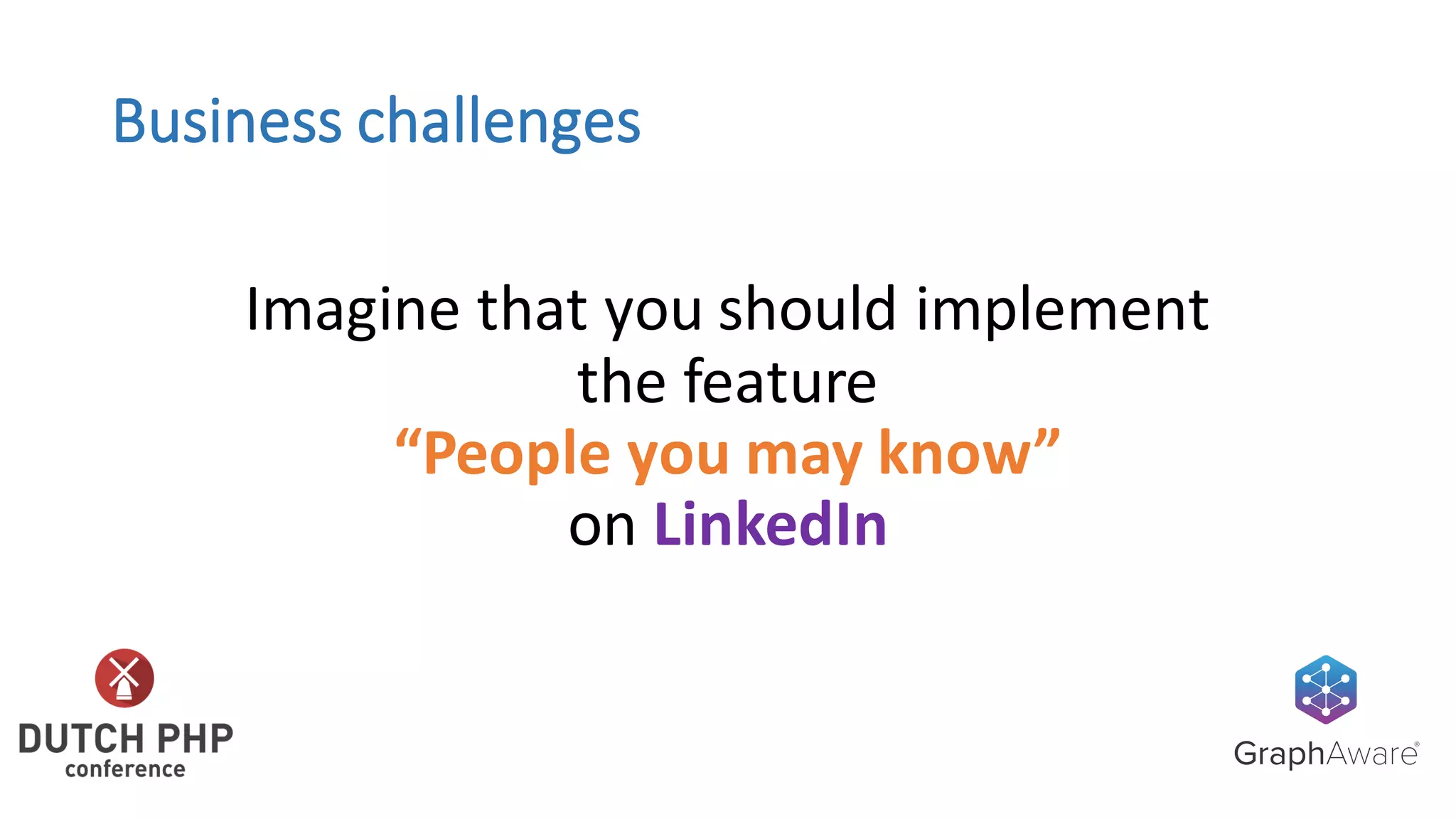Business	challenges
Imagine	that	you	should	implement
the	feature
“People	you	may	know”
on	LinkedIn
 
