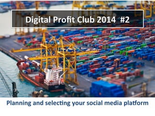 Digital	
  Proﬁt	
  Club	
  2014	
  	
  #2	
  

Planning	
  and	
  selec9ng	
  your	
  social	
  media	
  pla=orm	
  

 