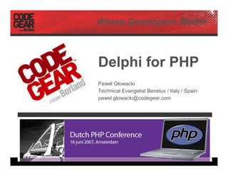 Where Developers Matter



Delphi for PHP
Paweł Głowacki
Technical Evangelist Benelux / Italy / Spain
pawel.glowacki@codegear.com