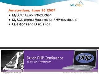 Amsterdam, June 16 2007
      ● MySQL: Quick Introduction
      ● MySQL Stored Routines for PHP developers
      ● Questions and Discussion




Copyright 2007 MySQL AB                The World’s Most Popular Open Source Database   1