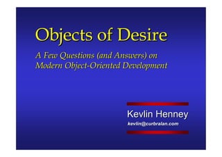 Objects of Desire
A Few Questions (and Answers) on
Modern Object-Oriented Development




                       Kevlin Henney
                       kevlin@curbralan.com