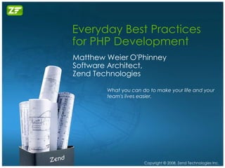 Everyday Best Practices
for PHP Development
Matthew Weier O'Phinney
Software Architect,
Zend Technologies

        What you can do to make your life and your
        team's lives easier.




                      Copyright © 2008, Zend Technologies Inc.