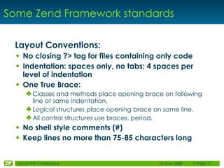 Some Zend Framework standards

 Layout Conventions:
 • No closing ?> tag for files containing only code
 • Indentation: sp...