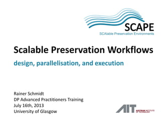 SCA
PE
Rainer Schmidt
DP Advanced Practitioners Training
July 16th, 2013
University of Glasgow
Scalable Preservation Workflows
design, parallelisation, and execution
 