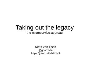 Taking out the legacy
the microservice approach
Niels van Esch
@goatcode
https://joind.in/talk/41aff
 