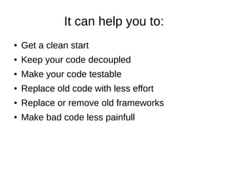 It can help you to:
● Get a clean start
● Keep your code decoupled
● Make your code testable
● Replace old code with less effort
● Replace or remove old frameworks
● Make bad code less painfull
 