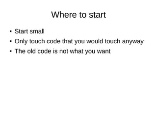 Where to start
● Start small
● Only touch code that you would touch anyway
● The old code is not what you want
 