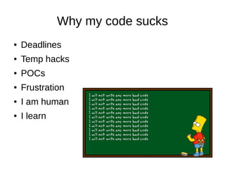 Why my code sucks
● Deadlines
● Temp hacks
● POCs
● Frustration
● I am human
● I learn
 
