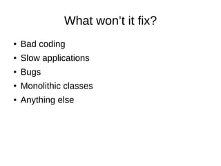 What won’t it fix?
● Bad coding
● Slow applications
● Bugs
● Monolithic classes
● Anything else
 
