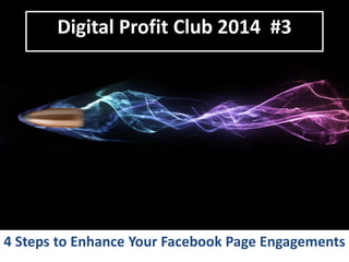 Digital	
  Proﬁt	
  Club	
  2014	
  	
  #3	
  

4	
  Steps	
  to	
  Enhance	
  Your	
  Facebook	
  Page	
  Engagements	
  

 