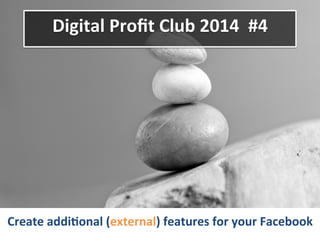 Digital	
  Proﬁt	
  Club	
  2014	
  	
  #4	
  
Create	
  addi6onal	
  (external)	
  features	
  for	
  your	
  Facebook	
  	
  
 