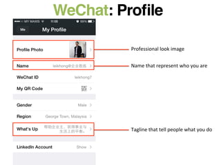 WeChat: Proﬁle!
Professional	
  look	
  image	
  
Name	
  that	
  represent	
  who	
  you	
  are	
  
Tagline	
  that	
  tell	
  people	
  what	
  you	
  do	
  
 