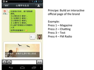 Principe:	
  Build	
  an	
  interacRve	
  	
  
oﬃcial	
  page	
  of	
  the	
  brand	
  
	
  
Example:	
  
Press	
  1	
  –	
  Magazine	
  
Press	
  2	
  –	
  Chadng	
  
Press	
  3	
  –	
  Test	
  
Press	
  4	
  –	
  FM	
  Radio	
  
 
