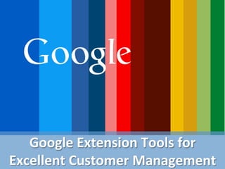 Google	
  Extension	
  Tools	
  for	
  
Excellent	
  Customer	
  Management	
  
 