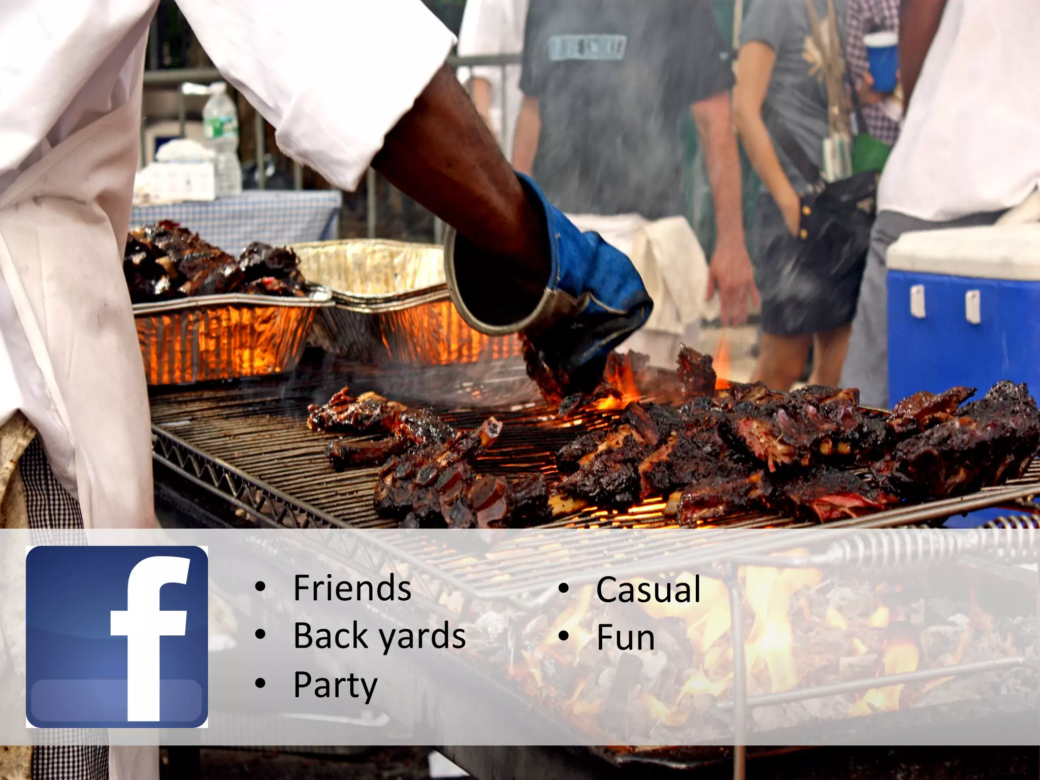 •  Friends	
  
•  Back	
  yards	
  
•  Party	
  
•  Casual	
  
•  Fun	
  
 