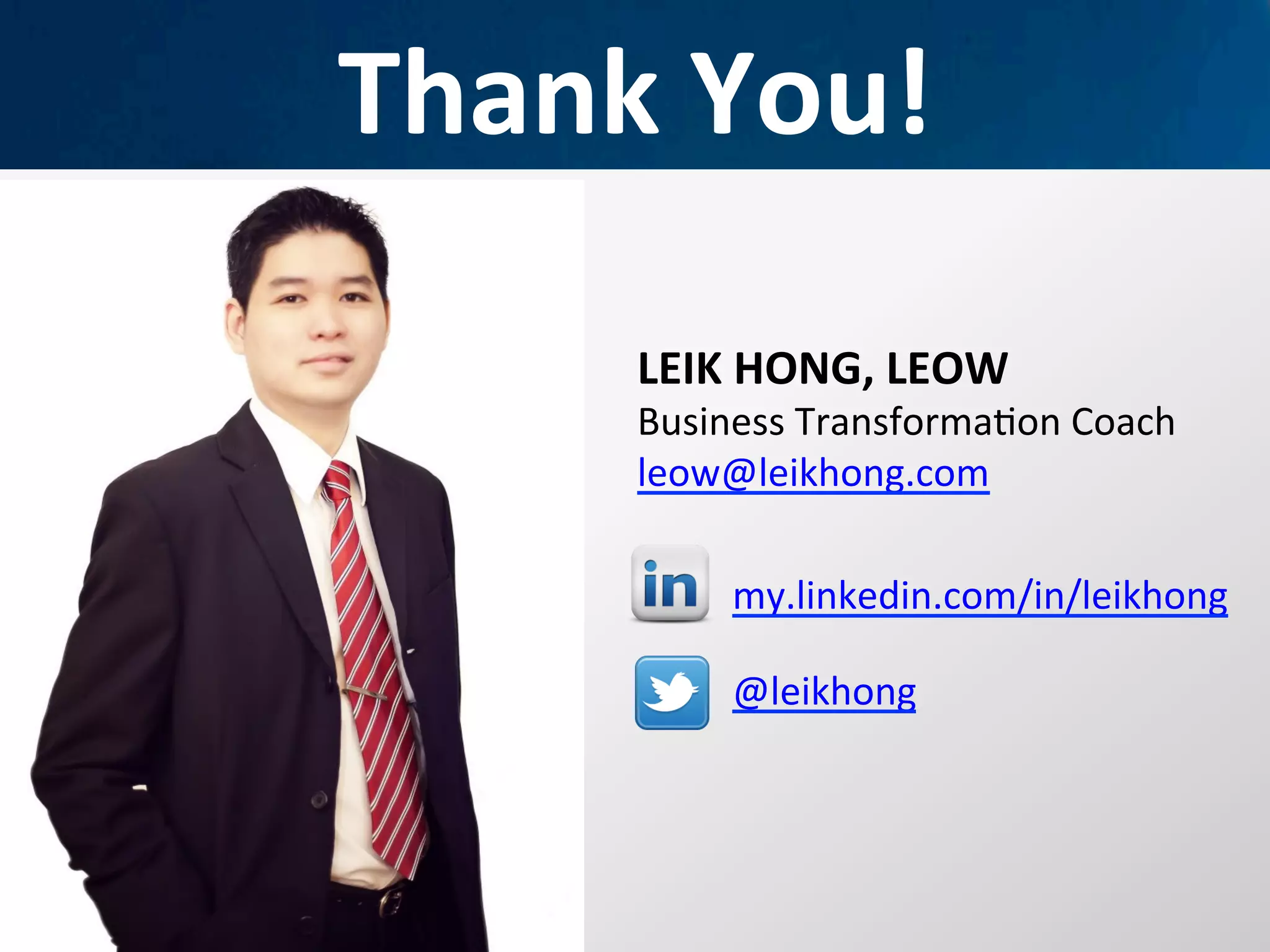 Thank	
  You!	
  
LEIK	
  HONG,	
  LEOW	
  
Business	
  TransformaIon	
  Coach	
  
leow@leikhong.com	
  
	
  	
  
	
   my.linkedin.com/in/leikhong	
  
@leikhong	
  
 