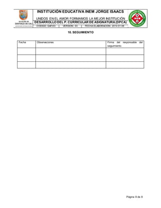 INSTITUCIÓN EDUCATIVA INEM JORGE ISAACS 
UNIDOS EN EL AMOR FORMAMOS LA MEJOR INSTITUCIÓN 
DESARROLLO DEL P. CURRICULAR DE ASIGNATURA (DPCA) 
CÓDIGO: GAFr03 VERSIÓN: 03 FECHA ELABORACIÓN: 2014 01 08 
Página 8 de 8 
10. SEGUIMIENTO 
Fecha Observaciones Firma del responsable del 
seguimiento 
