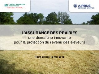 L’ASSURANCE DES PRAIRIES
une démarche innovante
pour la protection du revenu des éleveurs
Point presse 18 mai 2015
 