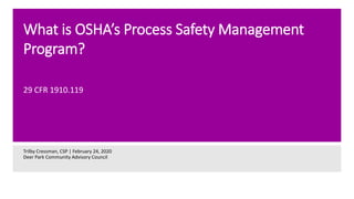 What is OSHA’s Process Safety Management
Program?
Trilby Cressman, CSP | February 24, 2020
Deer Park Community Advisory Council
29 CFR 1910.119
 