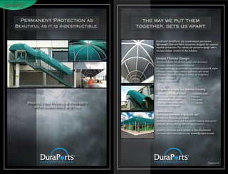 Permanent Protection as              THE WAY WE PUT THEM
Beautiful as it is Indestructible.   TOGETHER, SETS US APART.


                                            DuraPorts® StrollPorts’ are tunnel-shaped, permanent,
                                            light-weight steel and fabric structures designed for superior
                                            weather protection. The robust, yet attractive design offers
                                            the best shelter solution in the industry.


                                            Unique Modular Design:
                                             Accommodates virtually any length and dimension
                                            • Create attractive covered entrances
                                            • Cover walkways, accommodating multiple junctions & angles
                                            • Provide shelter over outdoor stairwells and ramps
                                            • Connect isolated buildings to create an integrated,
                                              covered campus
                                            • Easily customized


                                            Designed to protect any walkway, including:
                                            • Airport walkways & tarmac          • Outdoor malls
                                            • Schools & college campuses         • Hotels
                                            • Business offices & parks           • Hospitals
    Protecting People & Property            • Parks and recreation sites         • Churches
                                            • Restaurant walkways
      with Substance & Style.
                                            Specifications:
                                            Withstands wind loads of up to 130 mph*
                                            10’ Tall X 6’ Wide to any length.
                                            StrollPorts are covered with the world’s leading waterproof
                                            synthetic fabrics offering 96% UV ray protection.

                                            StrollPort structures are as durable as they are beautiful.
                                            For more information please visit www.duraports.com




                                                                                                   *Exposure B
 