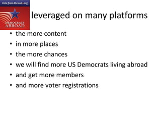 Con leveraged on many platformsthe more contentin more placesthe more chanceswe will find more US Democrats living abroadand get more membersand more voter registrations