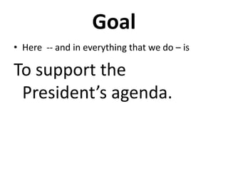 GoalHere  -- and in everything that we do – isTo support the President’s agenda.