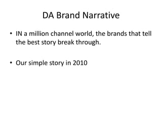 DA Brand NarrativeIN a million channel world, the brands that tell the best story break through.Our simple story in 2010 