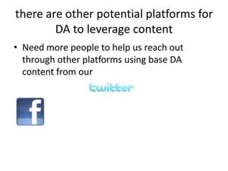 there are other potential platforms for DA to leverage contentNeed more people to help us reach out through other platforms using base DA content from our
