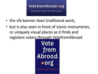 the vfa banner does traditional work,but is also seen in front of iconic monuments, or uniquely visual places as it finds and registers voters through VotefromAbroad