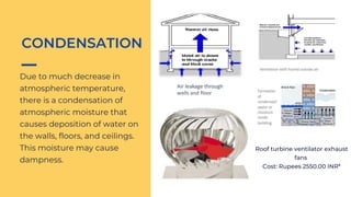 Due to much decrease in
atmospheric temperature,
there is a condensation of
atmospheric moisture that
causes deposition of water on
the walls, floors, and ceilings.
This moisture may cause
dampness.
CONDENSATION
Roof turbine ventilator exhaust
fans
Cost: Rupees 2550.00 INR*
 
