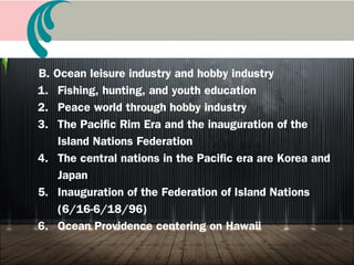 A. The 21st
century is the oceanic era
1. Messiah’s mission: Poverty, disease, ignorance, sin
2. Ocean is humanity’s treasure: God’s preparation
3. Alaska spirit (NA): Continue until accomplish
4. Pantana spirit (SA): Entirely my love
Book 12 The Pacific Rim Providence
 