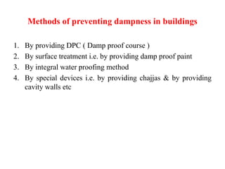 Methods of preventing dampness in buildings
1. By providing DPC ( Damp proof course )
2. By surface treatment i.e. by providing damp proof paint
3. By integral water proofing method
4. By special devices i.e. by providing chajjas & by providing
cavity walls etc
 