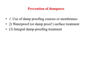 Prevention of dampness
• 1. Use of damp proofing courses or membranes-
• 2) Waterproof (or damp proof ) surface treatment
• (3) Integral damp-proofing treatment
 