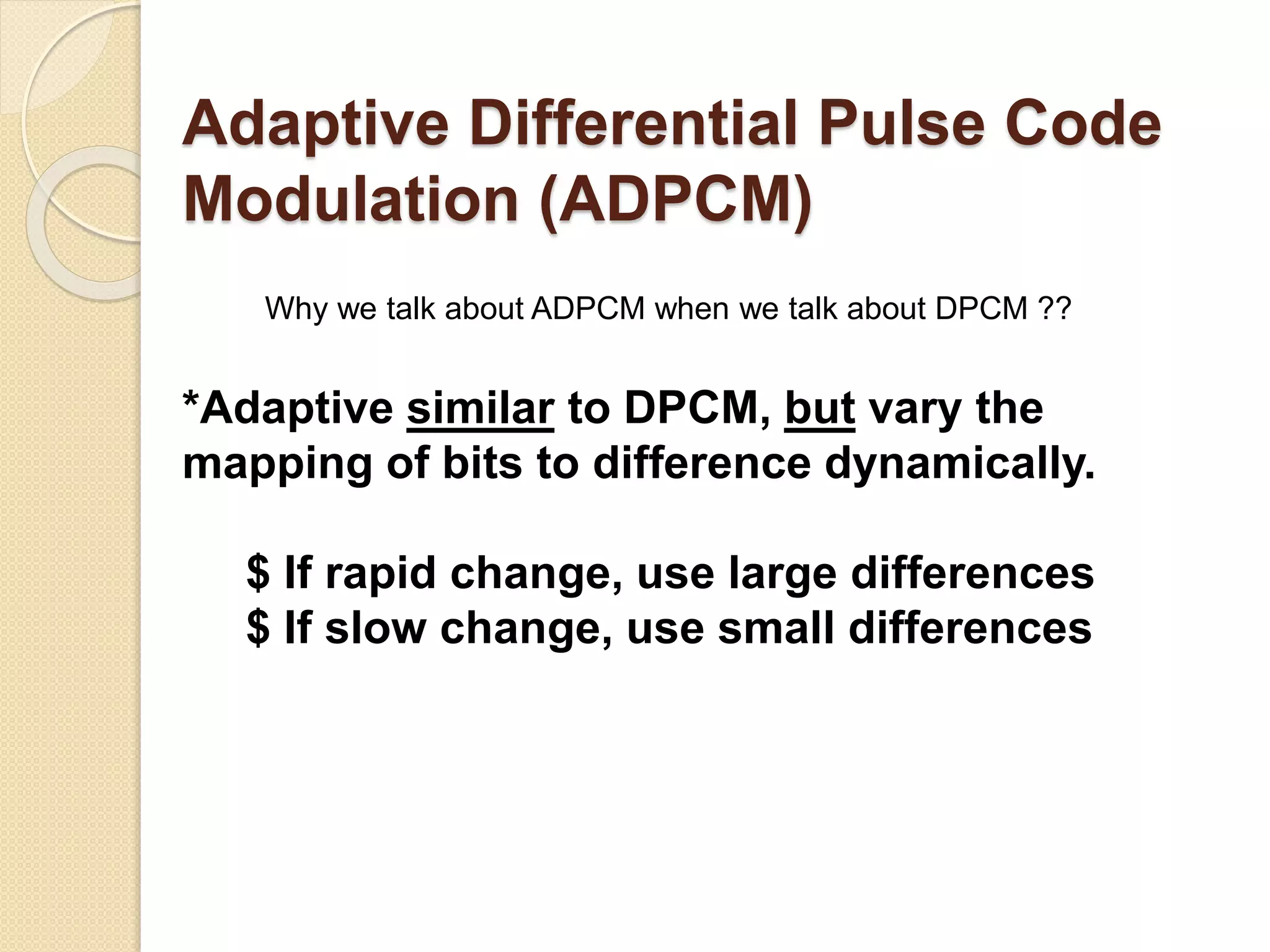 Adaptive Differential Pulse Code
Modulation (ADPCM)
Why we talk about ADPCM when we talk about DPCM ??
*Adaptive similar to DPCM, but vary the
mapping of bits to difference dynamically.
$ If rapid change, use large differences
$ If slow change, use small differences
 