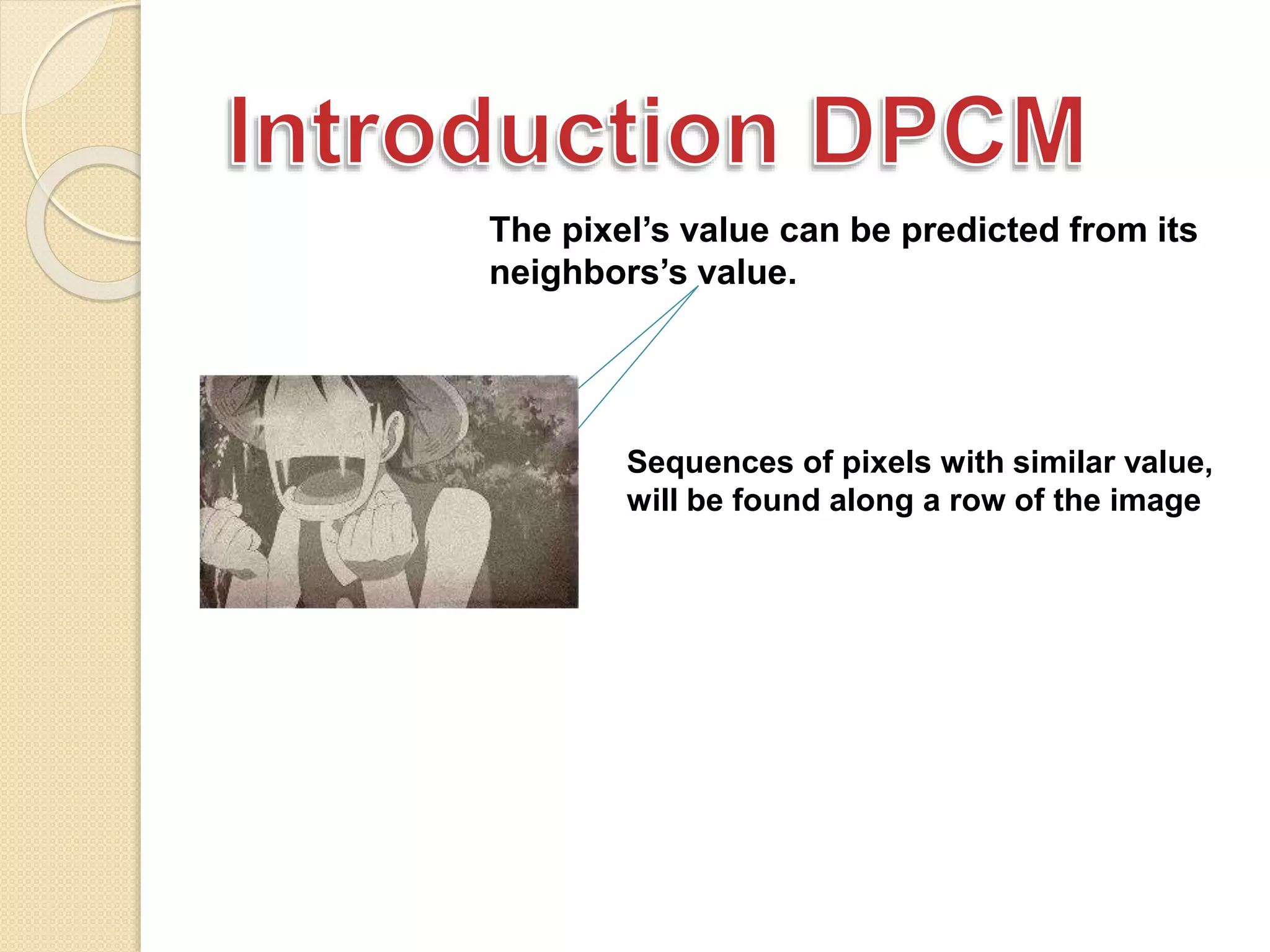 The pixel’s value can be predicted from its
neighbors’s value.
Sequences of pixels with similar value,
will be found along a row of the image
 