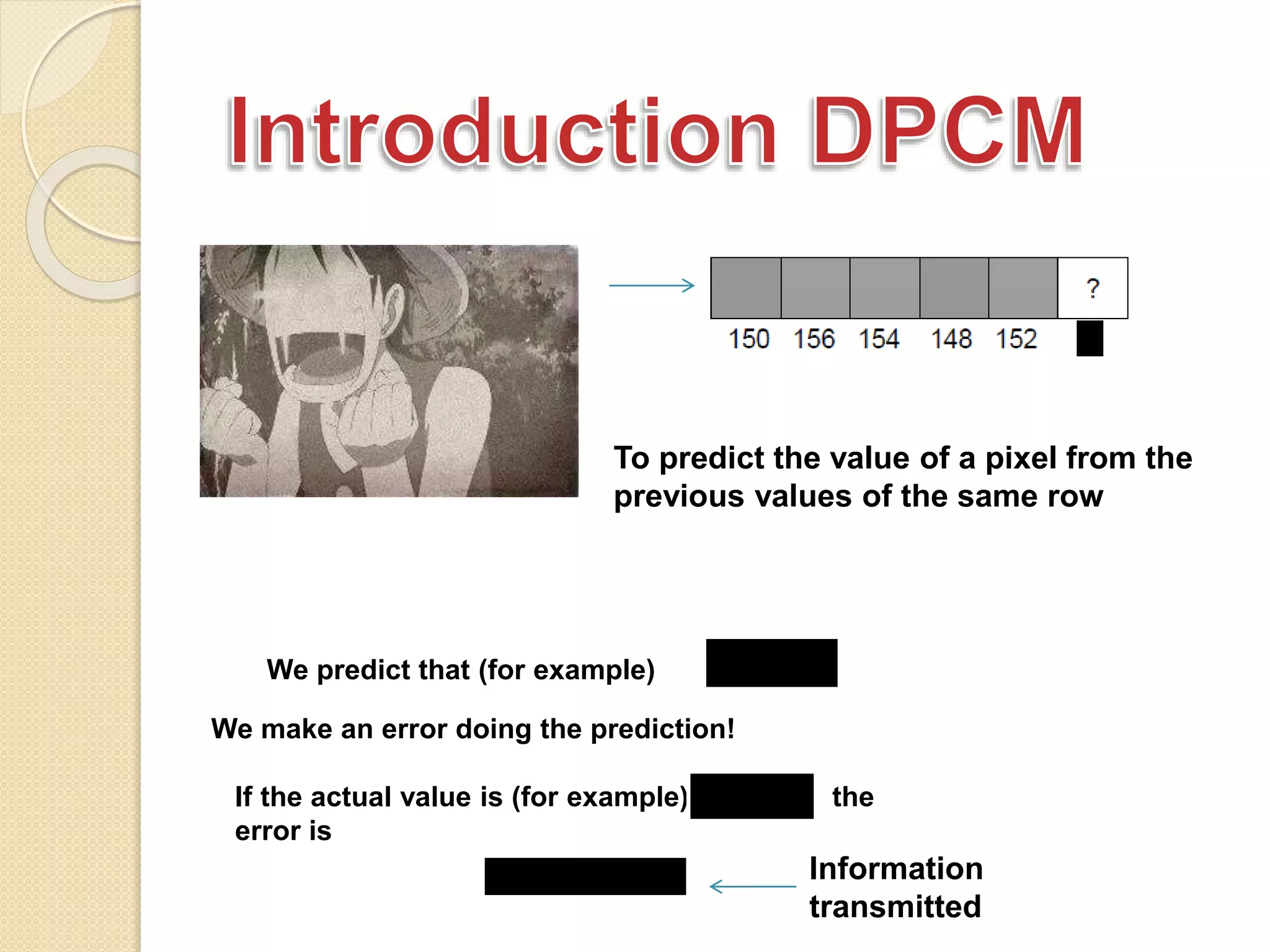 To predict the value of a pixel from the
previous values of the same row
We predict that (for example)
We make an error doing the prediction!
If the actual value is (for example) the
error is
Information
transmitted
 