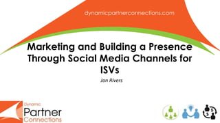 dynamicpartnerconnections.com
Marketing and Building a Presence
Through Social Media Channels for
ISVs
Jon Rivers
 