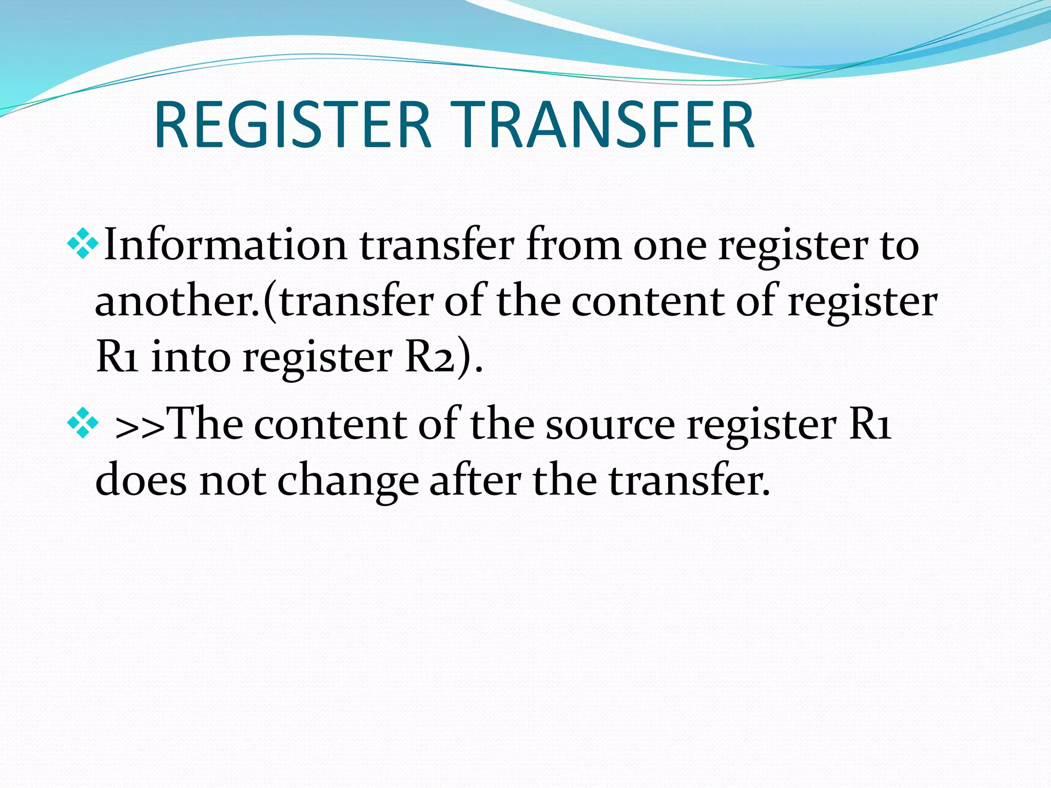 REGISTER TRANSFER
Information transfer from one register to
another.(transfer of the content of register
R1 into register R2).
 >>The content of the source register R1
does not change after the transfer.
 