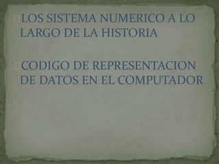 LOS SISTEMA NUMERICO A LO 
LARGO DE LA HISTORIA 
CODIGO DE REPRESENTACION 
DE DATOS EN EL COMPUTADOR 
 