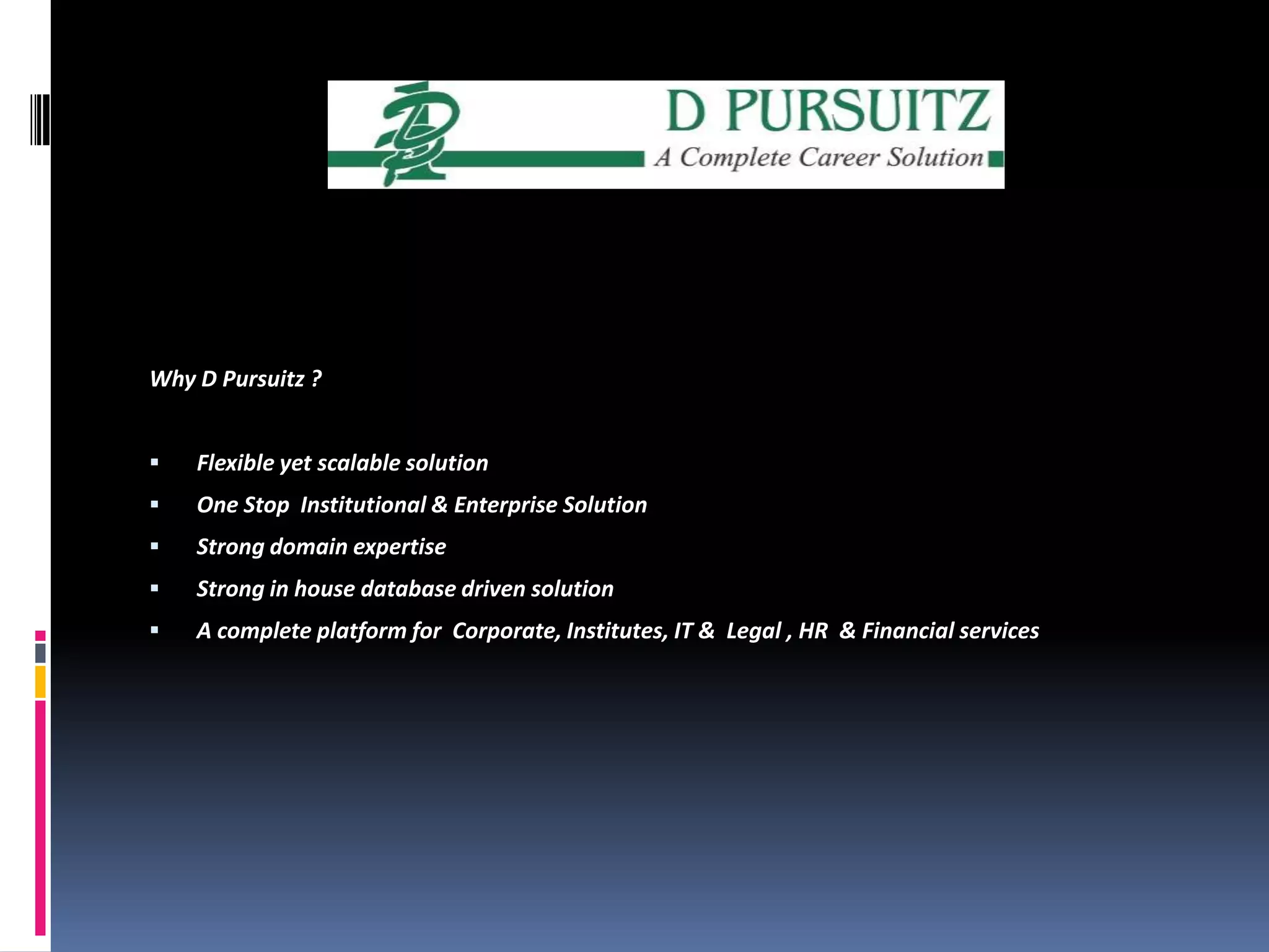 Why D Pursuitz?Flexible yet scalable solution One Stop  Institutional & Enterprise SolutionStrong domain expertise Strong in house database driven solution A complete platform for  Corporate, Institutes, IT &  Legal , HR  & Financial services