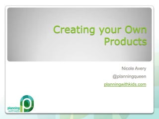 Creating your Own
          Products

                 Nicole Avery
             @planningqueen
         planningwithkids.com
 