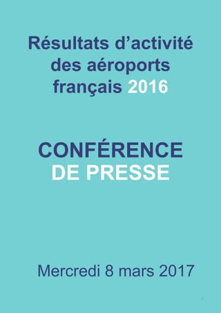 CONFÉRENCE
DE PRESSE
Mercredi 8 mars 2017
Résultats d’activité
des aéroports
français 2016
1
 