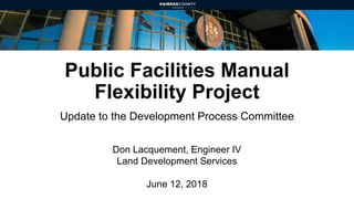 Public Facilities Manual
Flexibility Project
Update to the Development Process Committee
Don Lacquement, Engineer IV
Land Development Services
June 12, 2018
 
