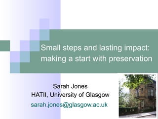Small steps and lasting impact: making a start with preservation   Sarah Jones HATII, University of Glasgow [email_address]   