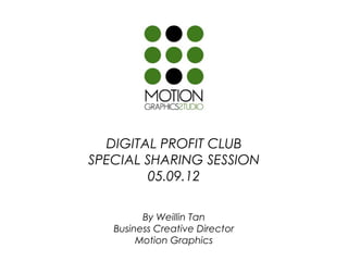 DIGITAL PROFIT CLUB
SPECIAL SHARING SESSION
         05.09.12

         By Weillin Tan
   Business Creative Director
        Motion Graphics
 