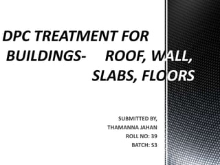 BUILDINGS- ROOF, WALL, 
SLABS, FLOORS 
SUBMITTED BY, 
THAMANNA JAHAN 
ROLL NO: 39 
BATCH: S3 
 