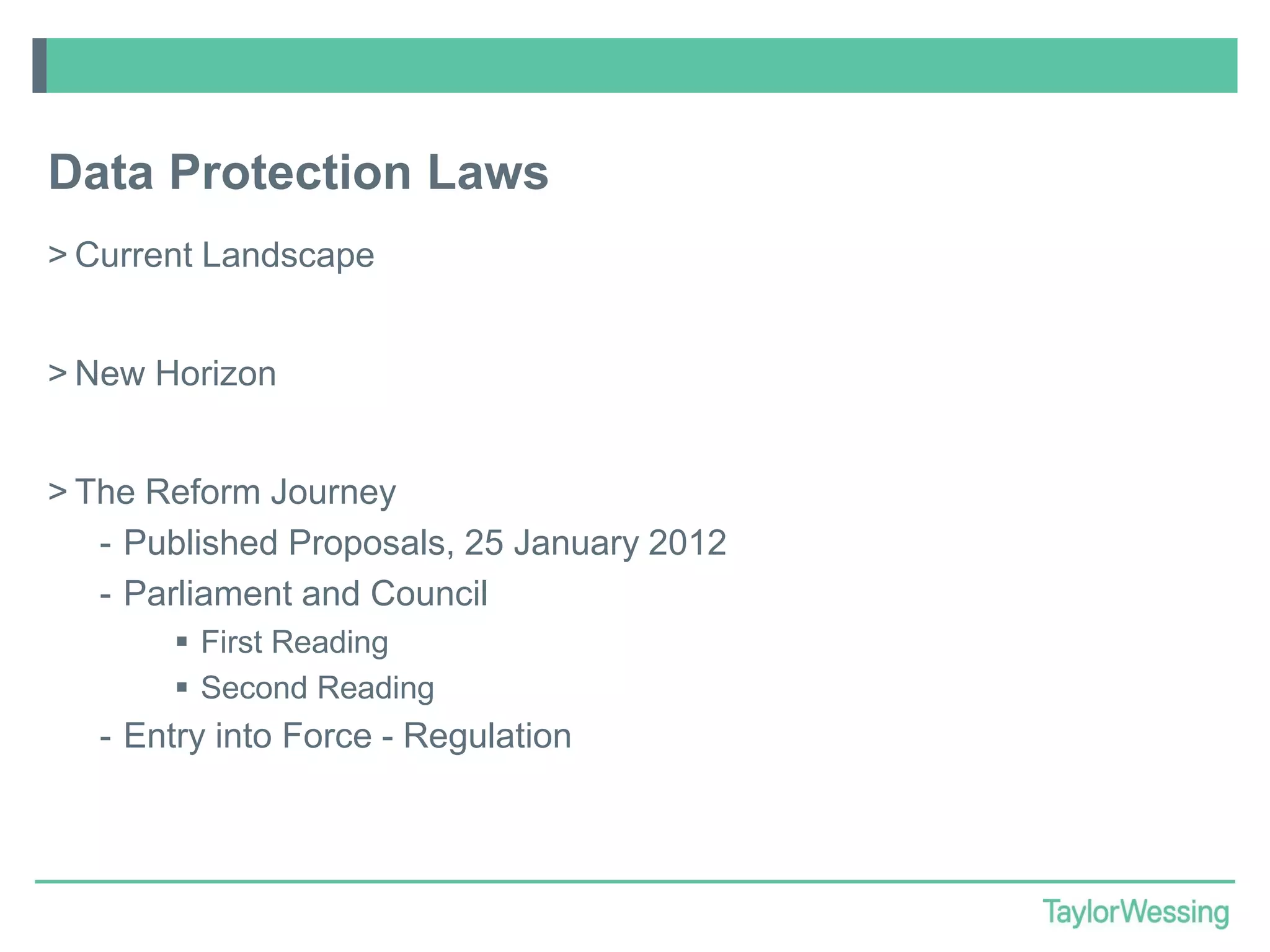 Data Protection Laws
> Current Landscape
> New Horizon

> The Reform Journey
- Published Proposals, 25 January 2012
- Parliament and Council
 First Reading
 Second Reading

- Entry into Force - Regulation

 