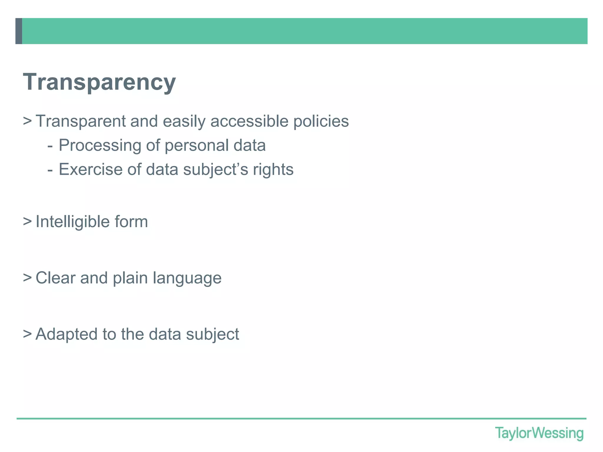 Transparency
> Transparent and easily accessible policies
- Processing of personal data
- Exercise of data subject’s rights
> Intelligible form
> Clear and plain language
> Adapted to the data subject

 