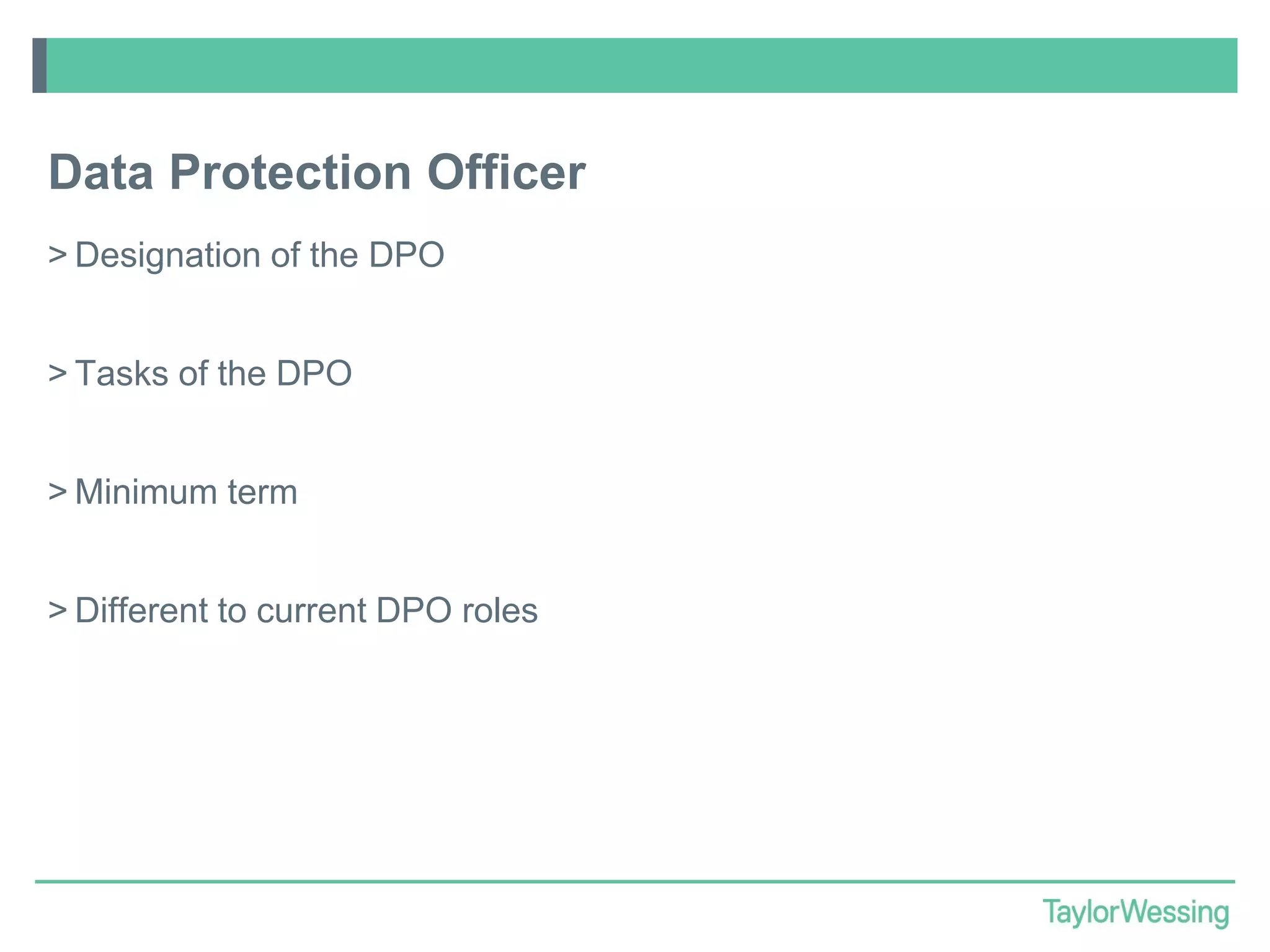 Data Protection Officer
> Designation of the DPO
> Tasks of the DPO

> Minimum term
> Different to current DPO roles

 