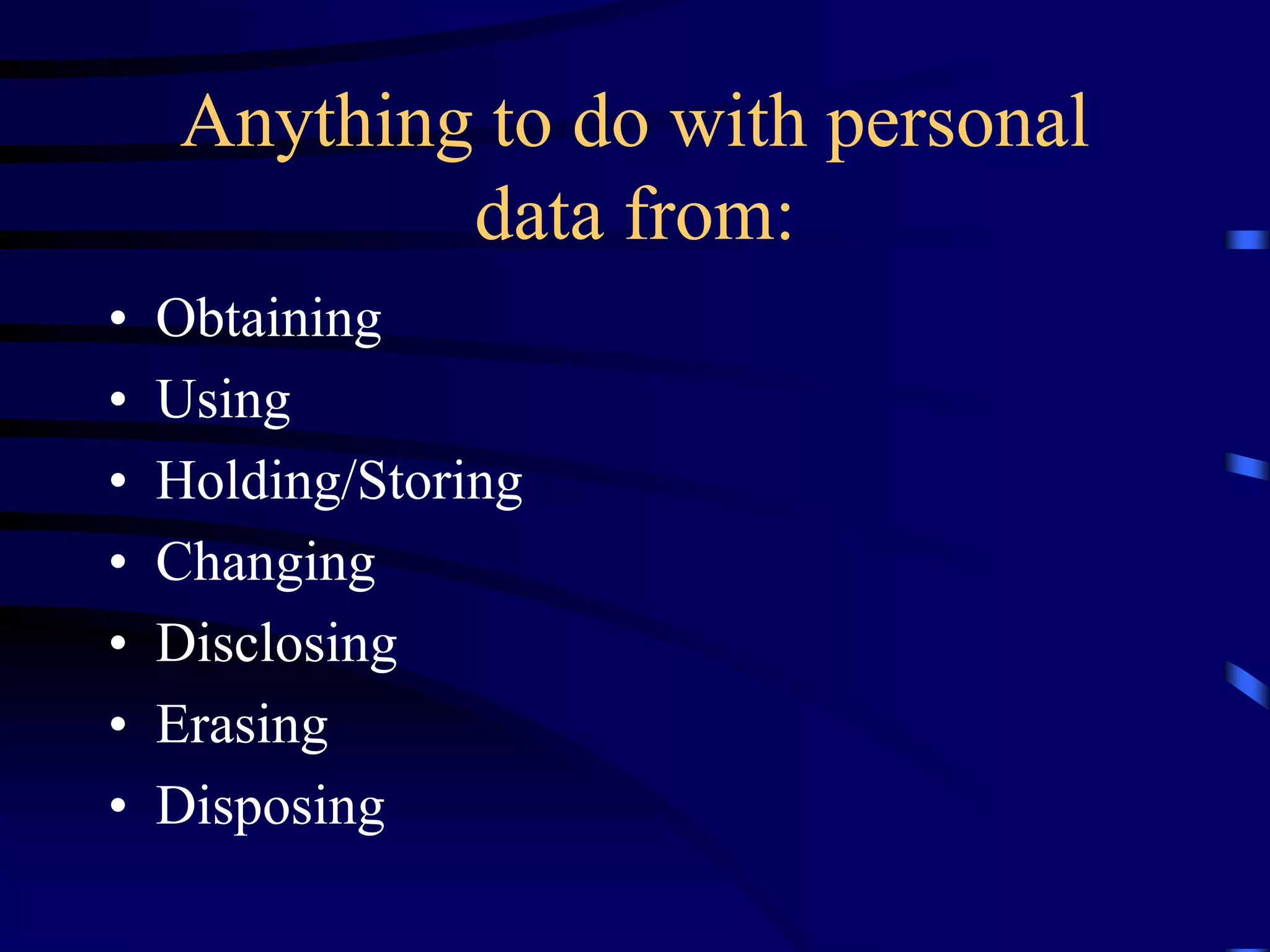 Anything to do with personal
data from:
•
•
•
•
•
•
•

Obtaining
Using
Holding/Storing
Changing
Disclosing
Erasing
Disposing

 
